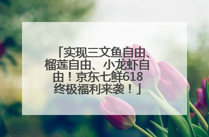实现三文鱼自由、榴莲自由、小龙虾自由！京东七鲜618终极福利来袭！
