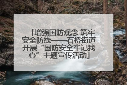 增强国防观念 筑牢安全防线——石桥街道开展“国防安全牢记我心”主题宣传活动