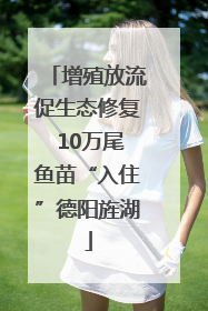 增殖放流促生态修复 10万尾鱼苗“入住”德阳旌湖
