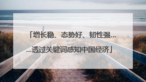 增长稳、态势好、韧性强……透过关键词感知中国经济