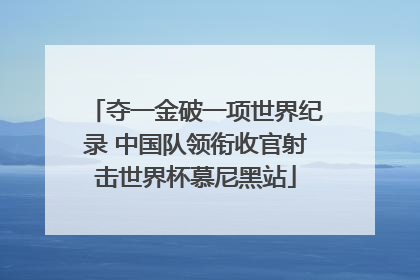 夺一金破一项世界纪录 中国队领衔收官射击世界杯慕尼黑站