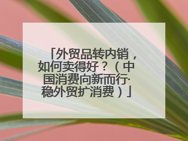 外贸品转内销，如何卖得好？（中国消费向新而行·稳外贸扩消费）
