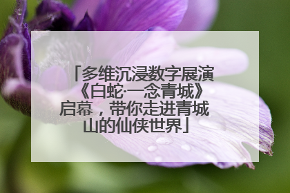 多维沉浸数字展演《白蛇·一念青城》启幕，带你走进青城山的仙侠世界