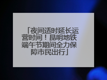 夜间适时延长运营时间！昆明地铁端午节期间全力保障市民出行