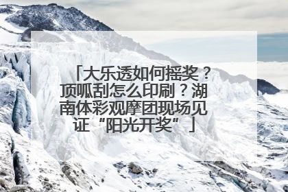 大乐透如何摇奖？顶呱刮怎么印刷？湖南体彩观摩团现场见证“阳光开奖”