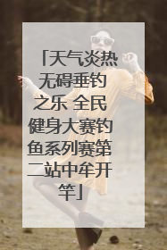 天气炎热 无碍垂钓之乐 全民健身大赛钓鱼系列赛第二站中牟开竿