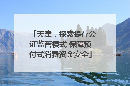 天津：探索提存公证监管模式 保障预付式消费资金安全