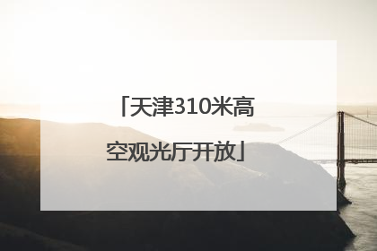 天津310米高空观光厅开放