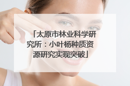 太原市林业科学研究所：小叶杨种质资源研究实现突破