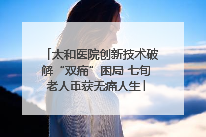 太和医院创新技术破解“双痛”困局 七旬老人重获无痛人生