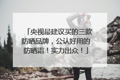 央视最建议买的三款防晒品牌，公认好用的防晒霜！实力出众！