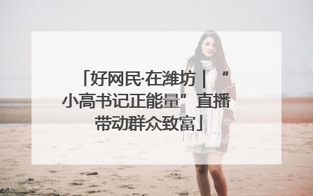 好网民·在潍坊｜“小高书记正能量”直播 带动群众致富