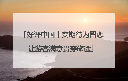 好评中国丨变期待为留恋 让游客满意贯穿旅途