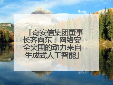 奇安信集团董事长齐向东：网络安全突围的动力来自生成式人工智能