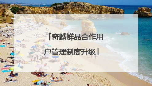 奇麟鲜品合作用户管理制度升级