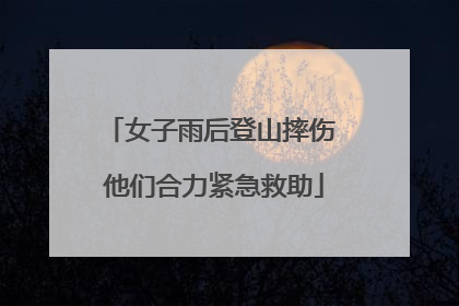 女子雨后登山摔伤 他们合力紧急救助