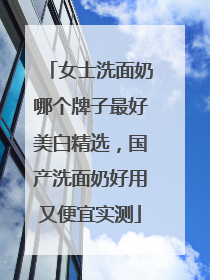 女士洗面奶哪个牌子最好美白精选，国产洗面奶好用又便宜实测