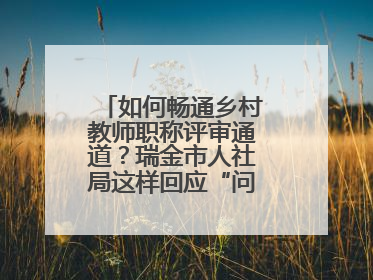 如何畅通乡村教师职称评审通道？瑞金市人社局这样回应“问计江西”网友