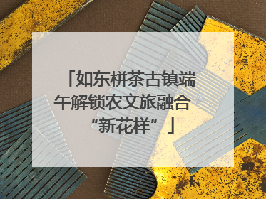 如东栟茶古镇端午解锁农文旅融合“新花样”