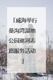 威海举行桑沟湾湿地公园巡河志愿服务活动