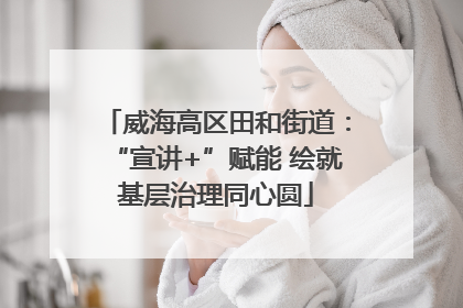 威海高区田和街道：“宣讲+”赋能 绘就基层治理同心圆