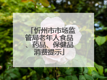 忻州市市场监管局老年人食品、药品、保健品消费提示