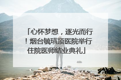 心怀梦想，逐光而行！烟台毓璜顶医院举行住院医师结业典礼