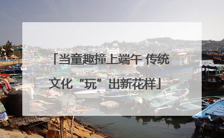 当童趣撞上端午 传统文化“玩”出新花样