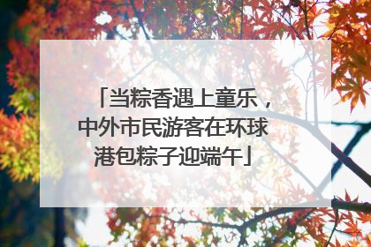 当粽香遇上童乐，中外市民游客在环球港包粽子迎端午