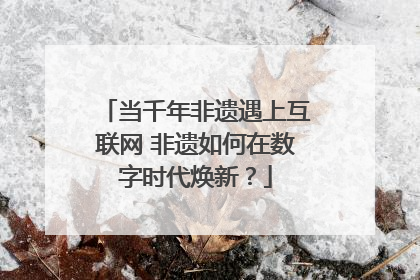 当千年非遗遇上互联网 非遗如何在数字时代焕新?