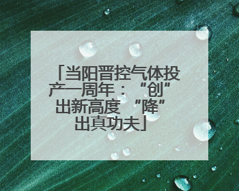 当阳晋控气体投产一周年：“创”出新高度 “降”出真功夫