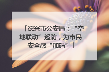 德兴市公安局：“空地联动”巡防，为市民安全感“加码”