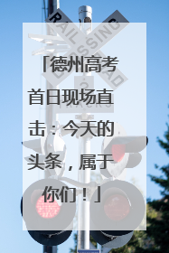 德州高考首日现场直击：今天的头条，属于你们！