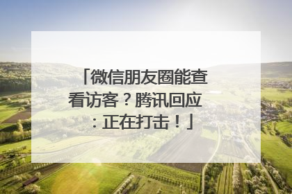 微信朋友圈能查看访客？腾讯回应：正在打击！