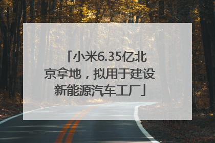 小米6.35亿北京拿地，拟用于建设新能源汽车工厂