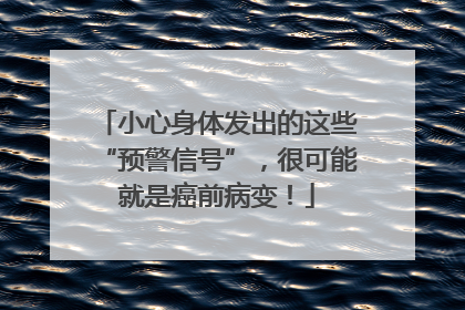 小心身体发出的这些“预警信号”，很可能就是癌前病变！