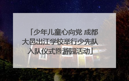少年儿童心向党 成都大邑出江学校举行少先队入队仪式暨游园活动