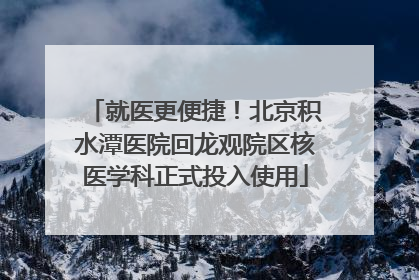 就医更便捷！北京积水潭医院回龙观院区核医学科正式投入使用
