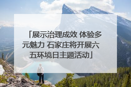 展示治理成效 体验多元魅力 石家庄将开展六五环境日主题活动