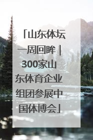 山东体坛一周回眸｜300家山东体育企业组团参展中国体博会
