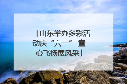 山东举办多彩活动庆“六一” 童心飞扬展风采