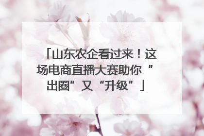山东农企看过来！这场电商直播大赛助你“出圈”又“升级”