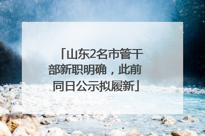 山东2名市管干部新职明确，此前同日公示拟履新
