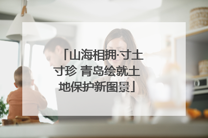 山海相拥·寸土寸珍 青岛绘就土地保护新图景