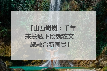 山西岢岚：千年宋长城下绘就农文旅融合新图景