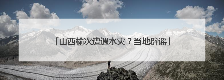 山西榆次遭遇水灾？当地辟谣
