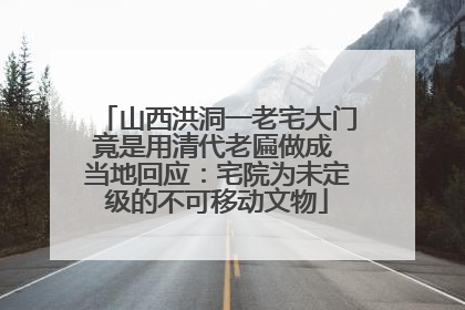 山西洪洞一老宅大门竟是用清代老匾做成 当地回应：宅院为未定级的不可移动文物