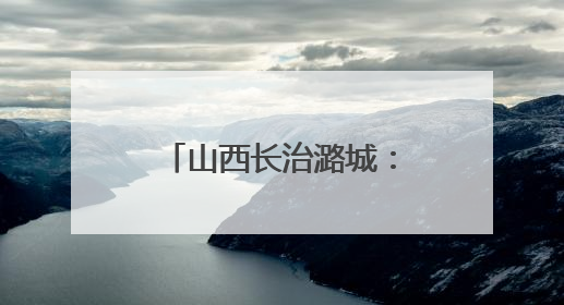 山西长治潞城：烽火淬魂传薪火 文明聚力绘振兴