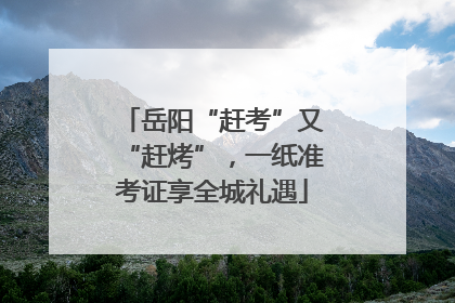岳阳“赶考”又“赶烤”，一纸准考证享全城礼遇