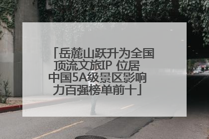 岳麓山跃升为全国顶流文旅IP 位居中国5A级景区影响力百强榜单前十